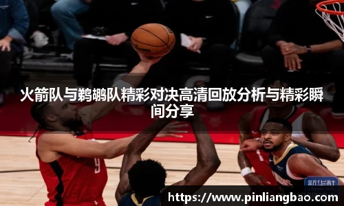 火箭队与鹈鹕队精彩对决高清回放分析与精彩瞬间分享