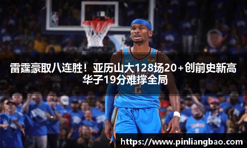 雷霆豪取八连胜！亚历山大128场20+创前史新高 华子19分难撑全局